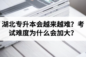 湖北專升本考試會越來越難？考試難度為什么會加大？