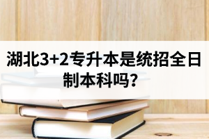湖北3+2專升本是統招全日制本科嗎？考前應該做好哪些準備工作？