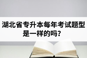 湖北省專升本每年考試題型是一樣的嗎？專業課考什么？