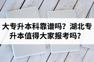 大專升本科靠譜嗎？湖北專升本值得大家報考嗎？