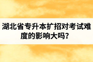 湖北省專升本擴招對考試難度的影響大嗎？