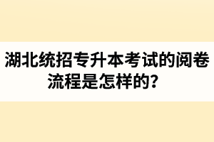 湖北統招專升本考試的閱卷流程是怎樣的？