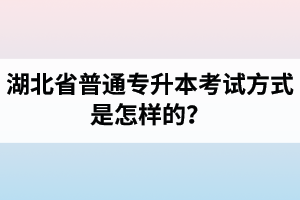 湖北省普通專升本考試方式是怎樣的？除了統招專升本外還有專升本形式嗎？