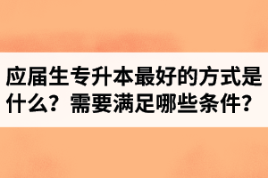 應屆生專升本最好的方式是什么？報湖北專升本需要滿足哪些條件？