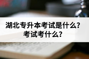 湖北普通專升本考試是什么？考試考什么？