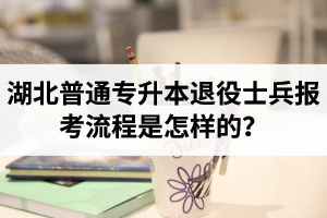 湖北普通專升本退役士兵報考流程是怎樣的？能免試入學嗎？