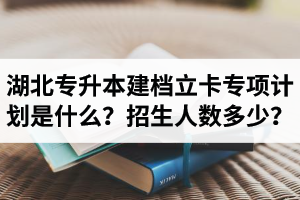 湖北普通專升本建檔立卡專項計劃是什么？招生人數多少？占普通考生名額嗎？