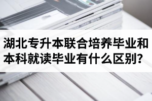 湖北專升本聯合培養畢業和本科就讀畢業有什么區別？畢業證是哪個學校的？