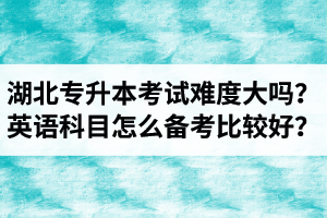 湖北專升本考試難度大嗎？英語科目怎么備考比較好？