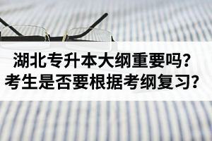 湖北專升本考試大綱重要嗎？專升本考生是否要根據考綱復習？