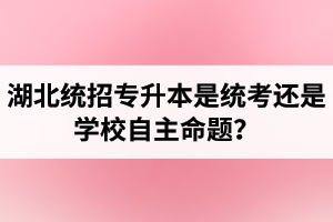 湖北統招專升本是統考還是學校自主命題？