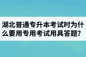湖北普通專升本考試時為什么要用專用考試用具答題？