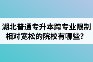 湖北普通專升本跨專業限制相對寬松的院校有哪些？