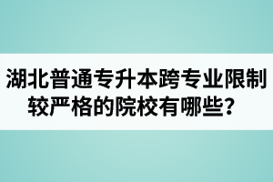 湖北普通專升本跨專業限制較嚴格的院校有哪些？