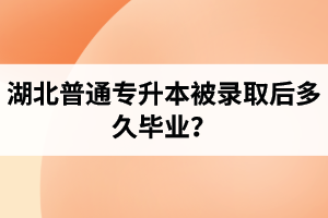 湖北普通專升本被錄取后多久畢業？