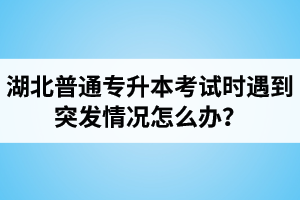 湖北普通專升本考試時遇到突發情況怎么辦？