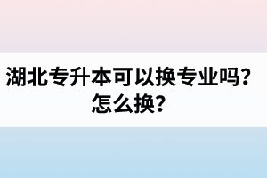 湖北專升本可以換專業嗎？怎么換？