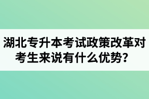 湖北專升本考試政策改革對考生來說有什么優勢？