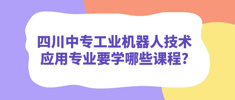 四川中專工業機器人技術應用專業要學哪些課程?(圖1)