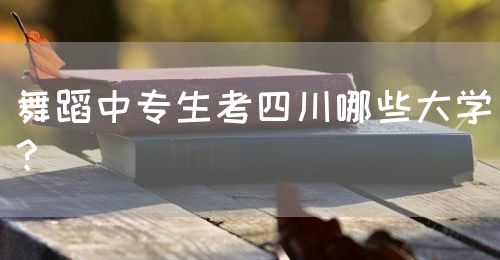 舞蹈中專生考四川哪些大學？(圖1)