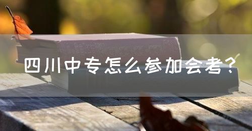 四川中專怎么參加會考？(圖1)