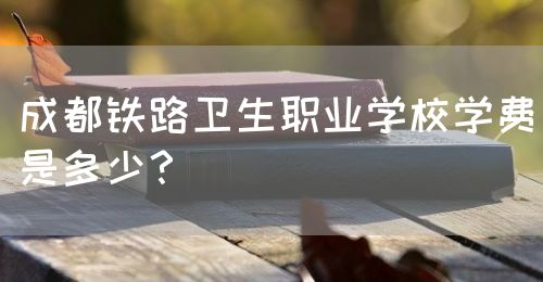 成都鐵路衛生職業學校學費是多少？(圖1)
