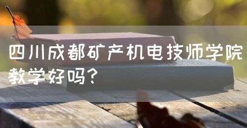 四川成都礦產機電技師學院教學好嗎？(圖1)