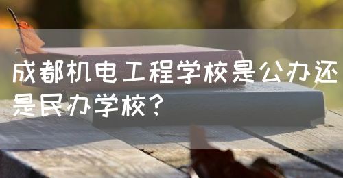 成都機電工程學校是公辦還是民辦學校？(圖1)
