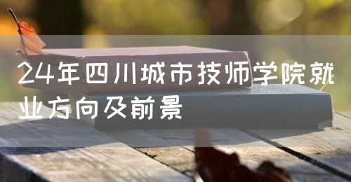 24年四川城市技師學院就業方向及前景(圖1)