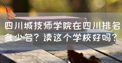 四川城技師學院在四川排名多少名？讀這個學校好嗎？(圖1)