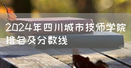 2024年四川城市技師學院排名及分數線(圖1)