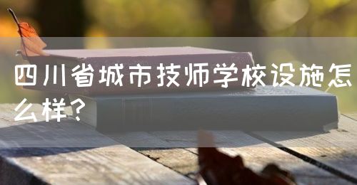 四川省城市技師學校設施怎么樣？(圖1)