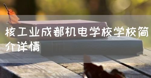 核工業成都機電學校學校簡介詳情(圖1)