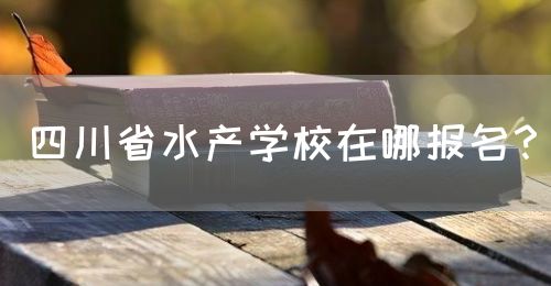 四川省水產學校在哪報名？(圖1)