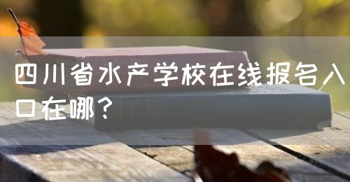 四川省水產學校在線報名入口在哪？(圖1)