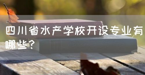 四川省水產學校開設專業有哪些？(圖1)