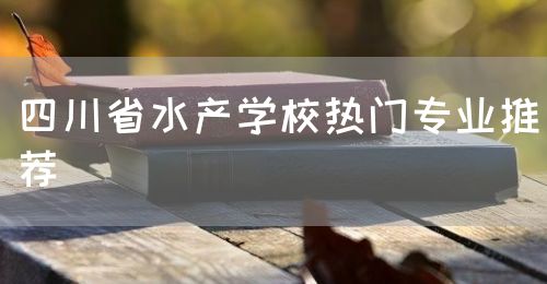 四川省水產學校熱門專業推薦(圖1)