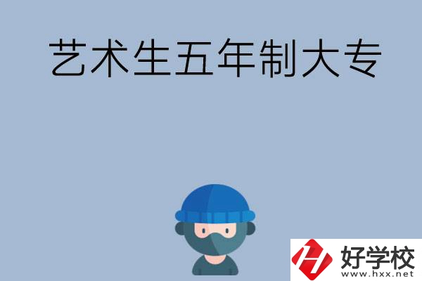 湖南有適合藝術生學習的五年制大專嗎？收費貴不貴？