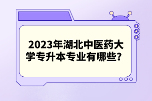 2023年湖北中醫藥大學專升本專業有哪些？