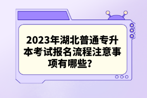 2023年湖北普通專升本考試報名流程注意事項有哪些？
