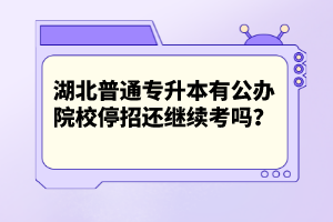 湖北普通專升本有公辦院校停招還繼續考嗎？