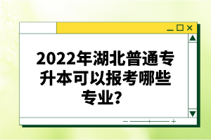 2022年湖北普通專升本可以報考哪些專業？