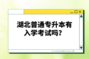 湖北普通專升本有入學考試嗎？