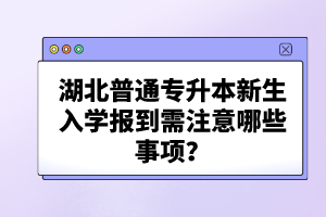 湖北普通專升本新生入學報到需注意哪些事項？