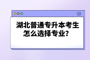 湖北普通專升本考生怎么選擇專業？