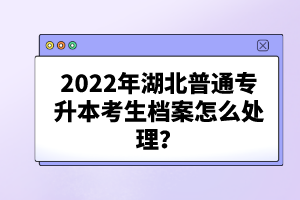 2022年湖北普通專升本考生檔案怎么處理？
