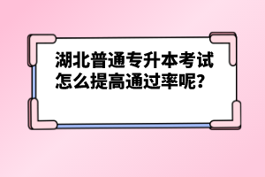 湖北普通專升本考試怎么提高通過率呢？