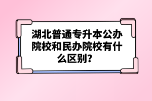湖北普通專升本公辦院校和民辦院校有什么區別？