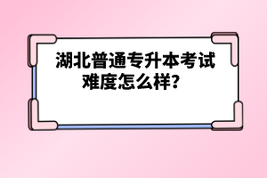 湖北普通專升本考試難度怎么樣？