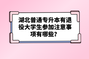 湖北普通專升本有退役大學生參加注意事項有哪些？